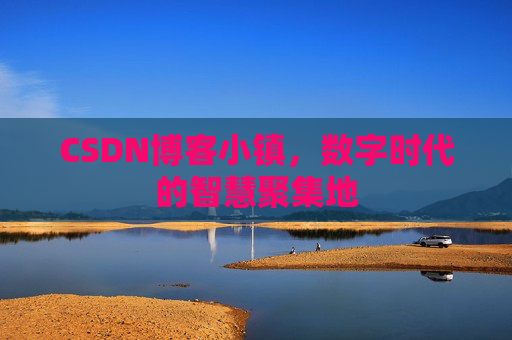 CSDN博客小镇，数字时代的智慧聚集地